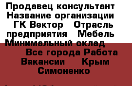 Продавец-консультант › Название организации ­ ГК Вектор › Отрасль предприятия ­ Мебель › Минимальный оклад ­ 15 000 - Все города Работа » Вакансии   . Крым,Симоненко